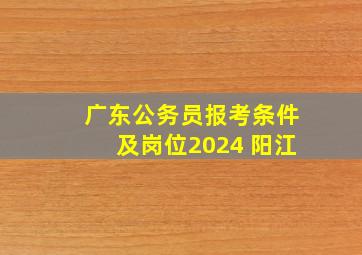 广东公务员报考条件及岗位2024 阳江